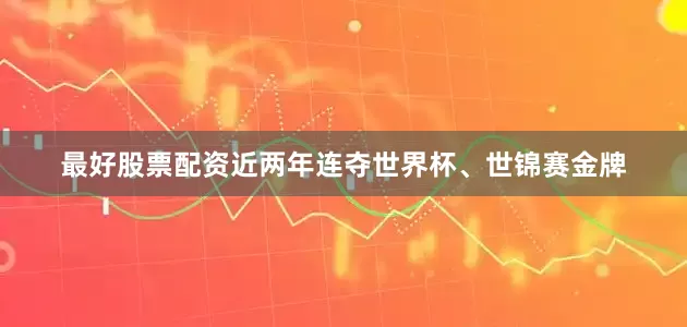 最好股票配资近两年连夺世界杯、世锦赛金牌