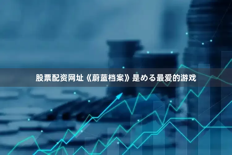 股票配资网址《蔚蓝档案》是める最爱的游戏