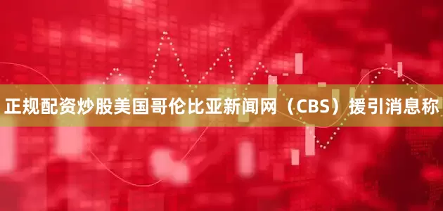 正规配资炒股美国哥伦比亚新闻网（CBS）援引消息称