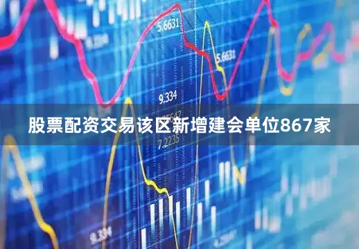 股票配资交易该区新增建会单位867家