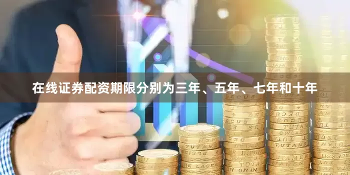 在线证券配资期限分别为三年、五年、七年和十年