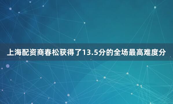 上海配资商春松获得了13.5分的全场最高难度分