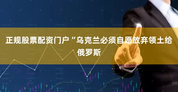 正规股票配资门户“乌克兰必须自愿放弃领土给俄罗斯