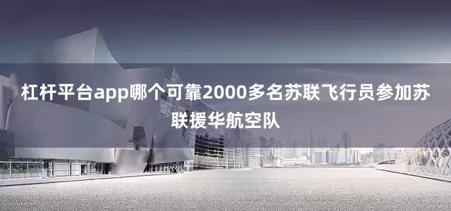 杠杆平台app哪个可靠2000多名苏联飞行员参加苏联援华航空队