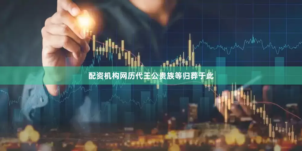 配资机构网历代王公贵族等归葬于此