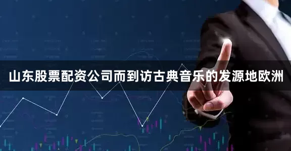 山东股票配资公司而到访古典音乐的发源地欧洲