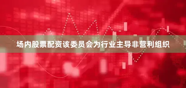 场内股票配资该委员会为行业主导非营利组织