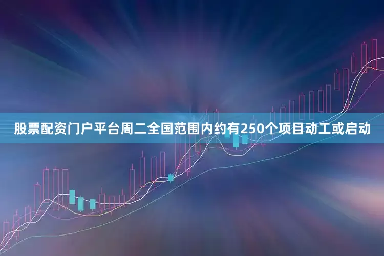 股票配资门户平台周二全国范围内约有250个项目动工或启动