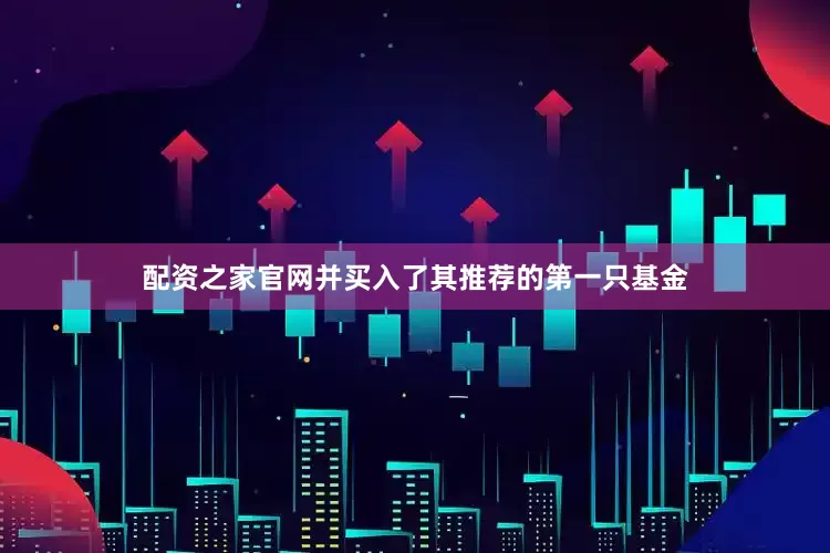 配资之家官网并买入了其推荐的第一只基金