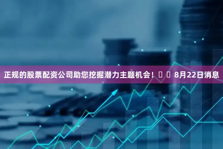 正规的股票配资公司助您挖掘潜力主题机会！		　　8月22日消息