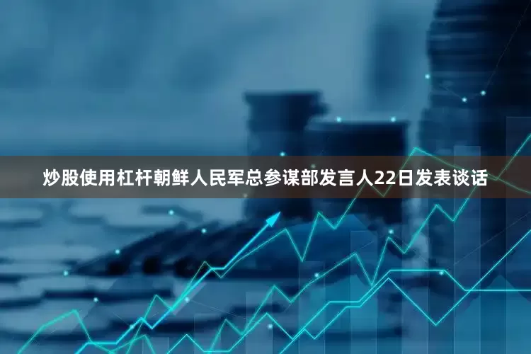 炒股使用杠杆朝鲜人民军总参谋部发言人22日发表谈话