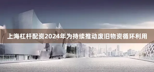 上海杠杆配资2024年为持续推动废旧物资循环利用