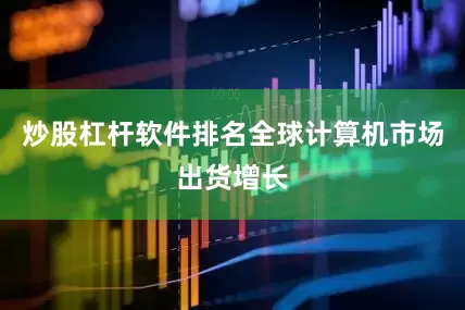 炒股杠杆软件排名全球计算机市场出货增长