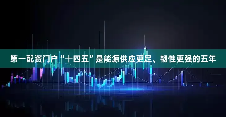 第一配资门户“十四五”是能源供应更足、韧性更强的五年