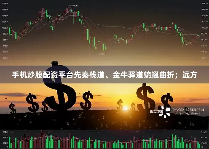 手机炒股配资平台先秦栈道、金牛驿道蜿蜒曲折；远方