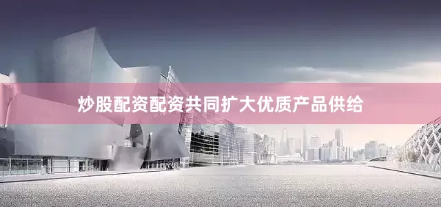 炒股配资配资共同扩大优质产品供给