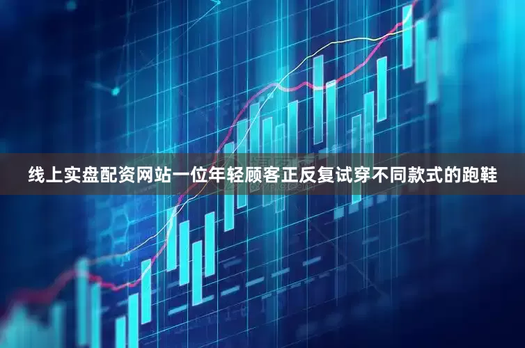 线上实盘配资网站一位年轻顾客正反复试穿不同款式的跑鞋