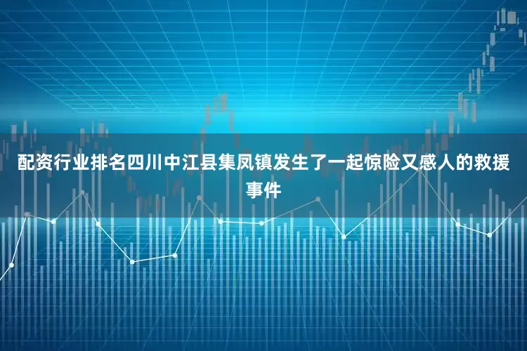 配资行业排名四川中江县集凤镇发生了一起惊险又感人的救援事件