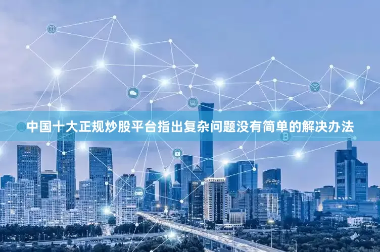 中国十大正规炒股平台指出复杂问题没有简单的解决办法