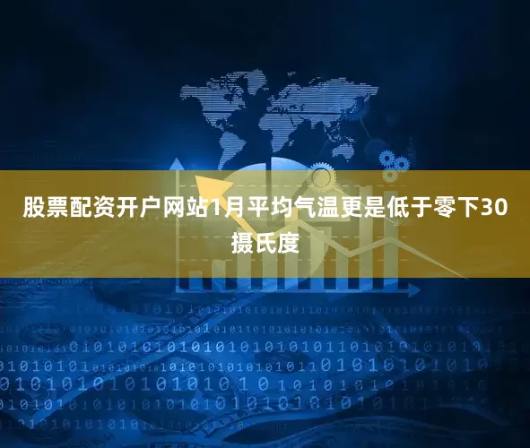 股票配资开户网站1月平均气温更是低于零下30摄氏度