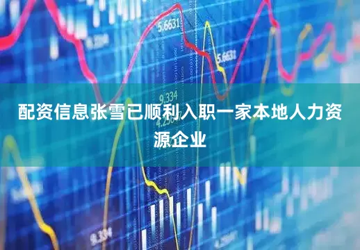 配资信息张雪已顺利入职一家本地人力资源企业