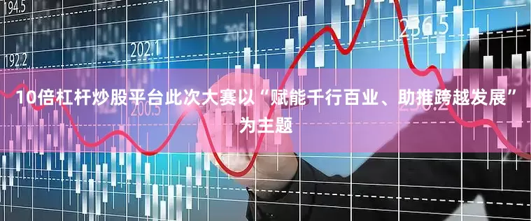 10倍杠杆炒股平台此次大赛以“赋能千行百业、助推跨越发展”为主题