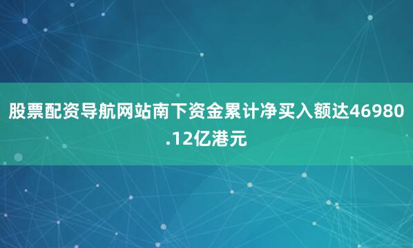 股票配资导航网站南下资金累计净买入额达46980.12亿港元