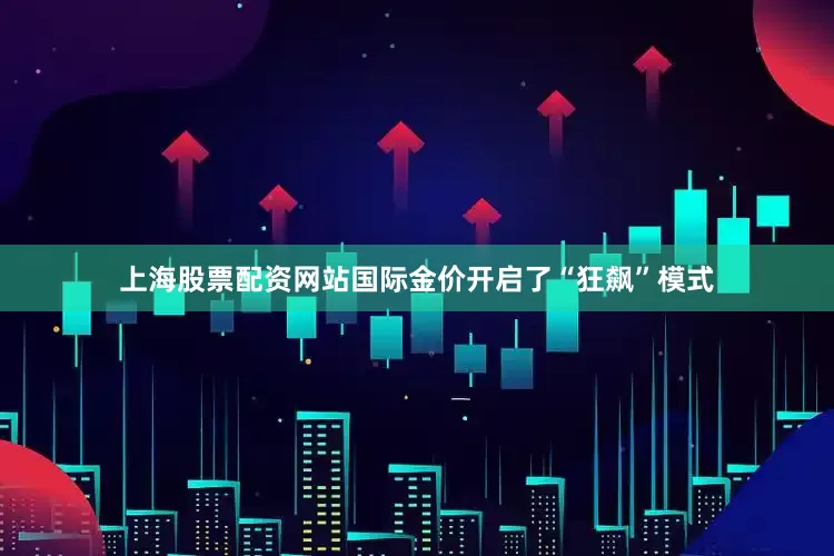 上海股票配资网站国际金价开启了“狂飙”模式