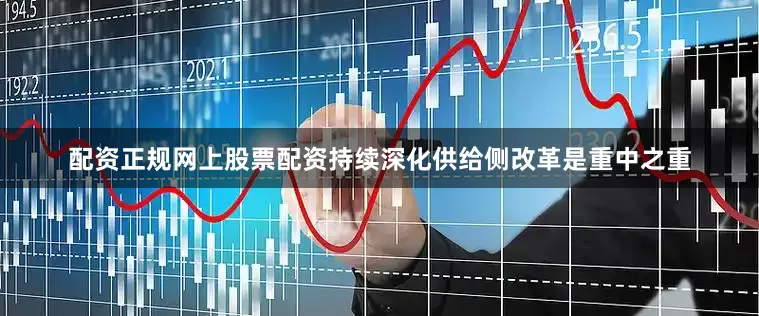 配资正规网上股票配资持续深化供给侧改革是重中之重