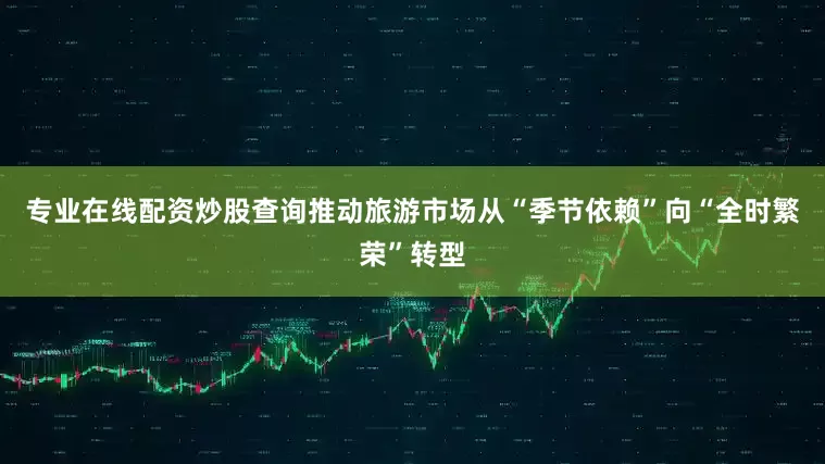专业在线配资炒股查询推动旅游市场从“季节依赖”向“全时繁荣”转型