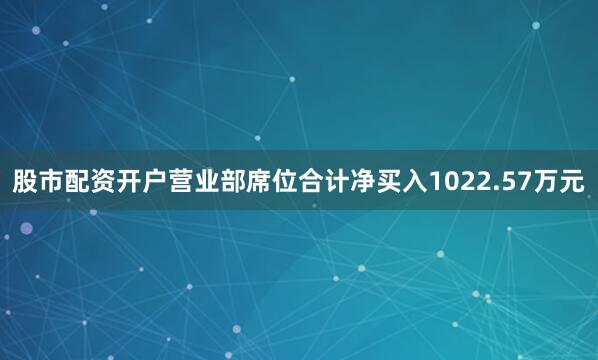 股市配资开户营业部席位合计净买入1022.57万元