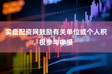 实盘配资网鼓励有关单位或个人积极参与申报