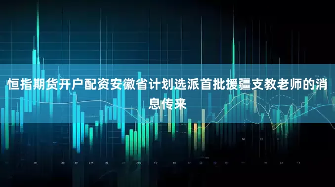 恒指期货开户配资安徽省计划选派首批援疆支教老师的消息传来