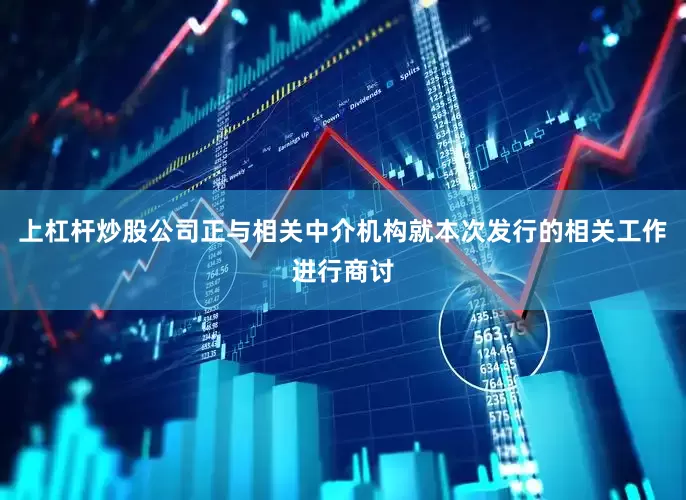 上杠杆炒股公司正与相关中介机构就本次发行的相关工作进行商讨