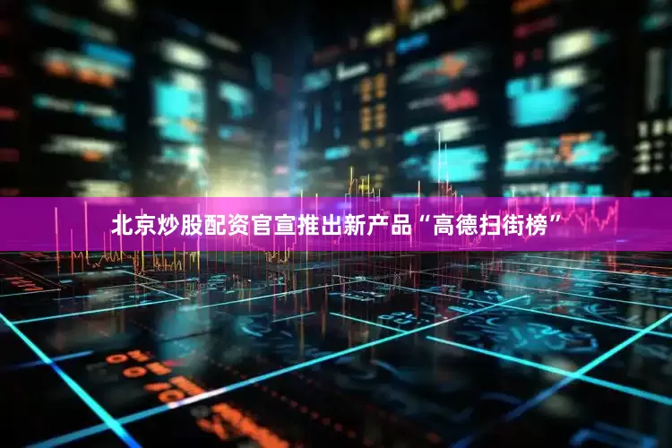 北京炒股配资官宣推出新产品“高德扫街榜”