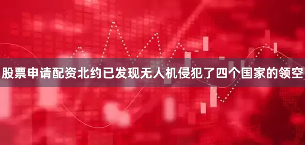 股票申请配资北约已发现无人机侵犯了四个国家的领空