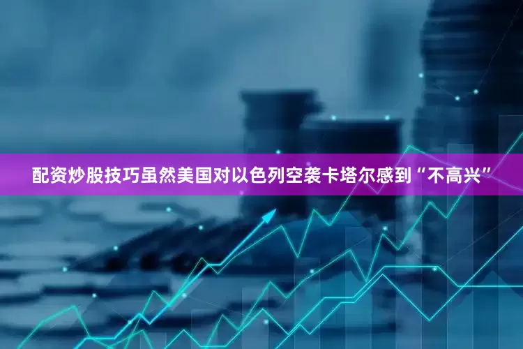 配资炒股技巧虽然美国对以色列空袭卡塔尔感到“不高兴”