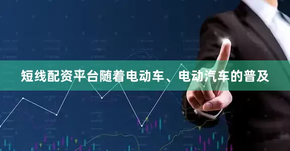 短线配资平台随着电动车、电动汽车的普及