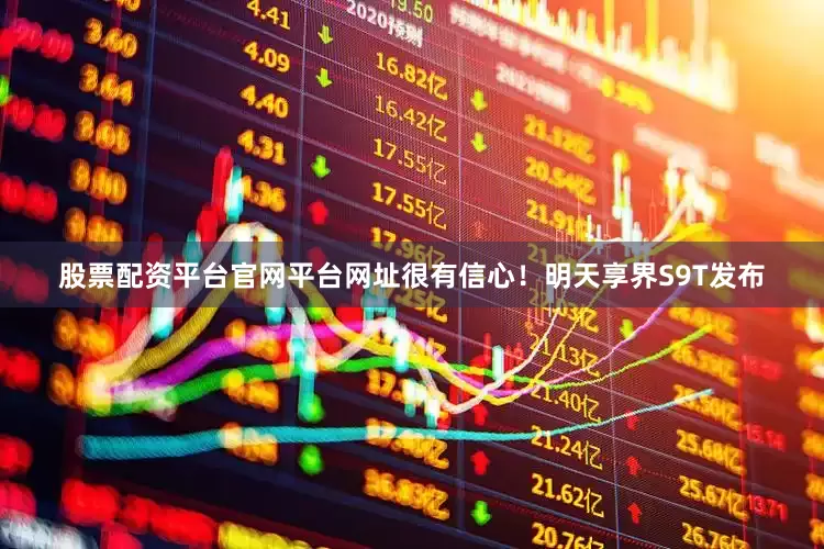 股票配资平台官网平台网址很有信心！明天享界S9T发布