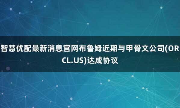 智慧优配最新消息官网布鲁姆近期与甲骨文公司(ORCL.US)达成协议