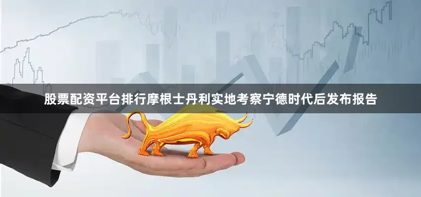 股票配资平台排行　　摩根士丹利实地考察宁德时代后发布报告
