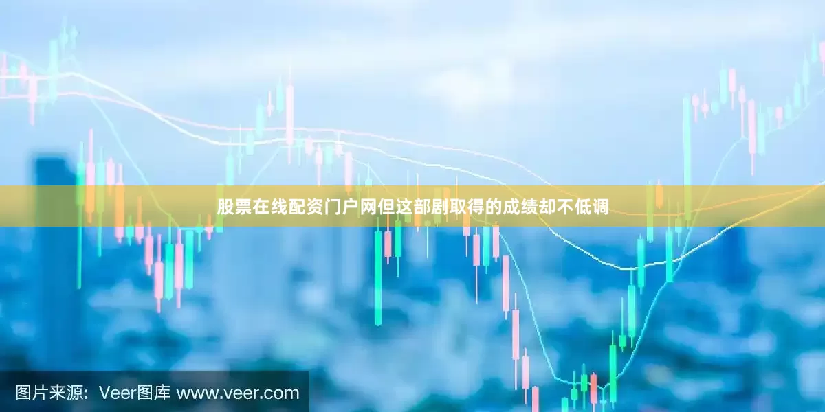 股票在线配资门户网但这部剧取得的成绩却不低调