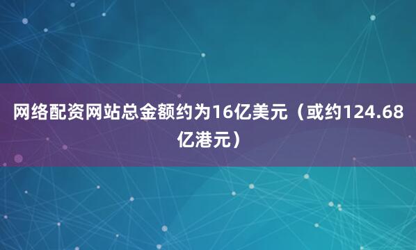 网络配资网站总金额约为16亿美元（或约124.68亿港元）