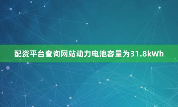 配资平台查询网站动力电池容量为31.8kWh