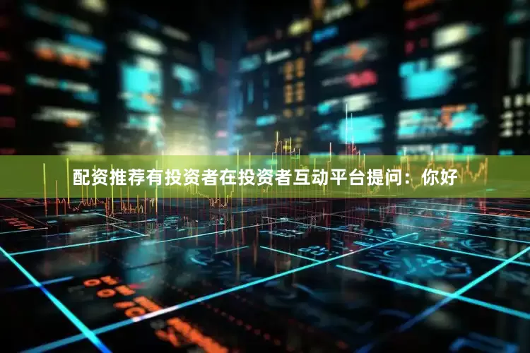 配资推荐有投资者在投资者互动平台提问：你好