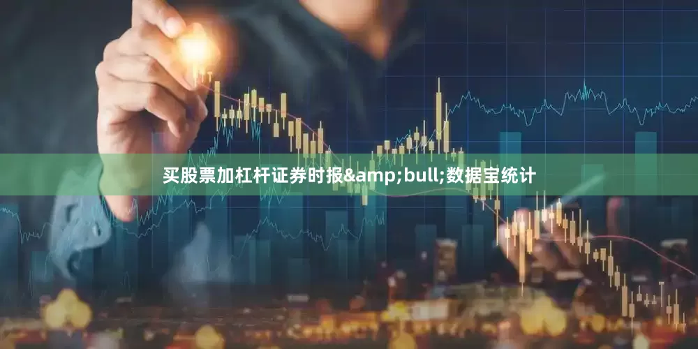买股票加杠杆证券时报&bull;数据宝统计