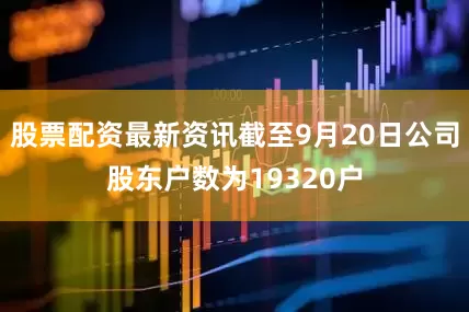 股票配资最新资讯截至9月20日公司股东户数为19320户