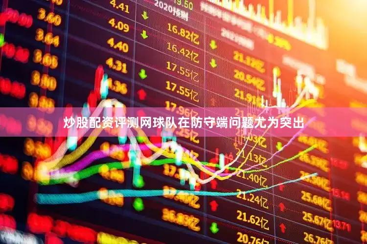 炒股配资评测网球队在防守端问题尤为突出